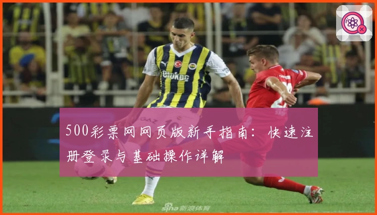 500彩票网网页版新手指南：快速注册登录与基础操作详解