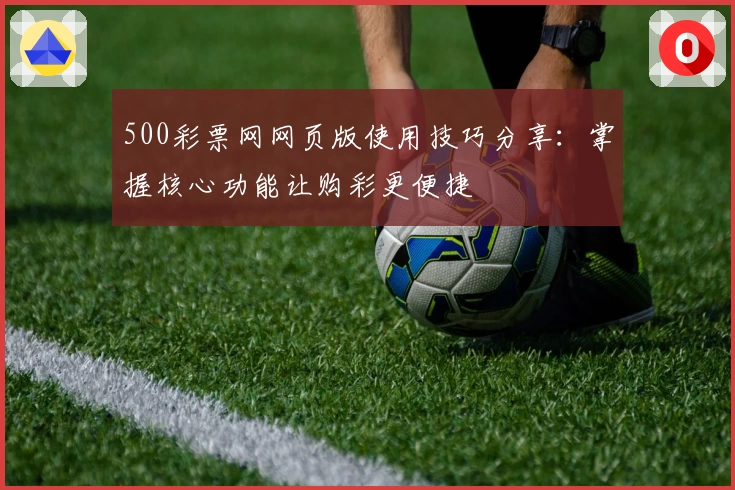 500彩票网网页版使用技巧分享：掌握核心功能让购彩更便捷