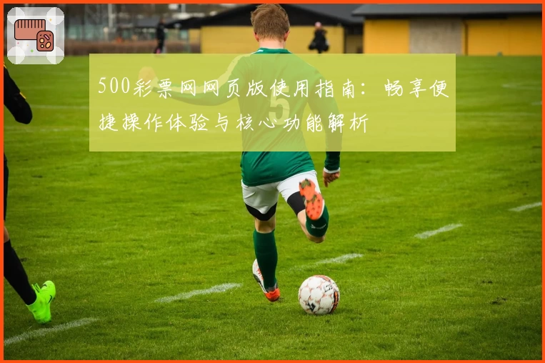 500彩票网网页版使用指南：畅享便捷操作体验与核心功能解析