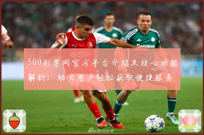 500彩票网官方平台介绍及核心功能解析：助力用户轻松获取便捷服务