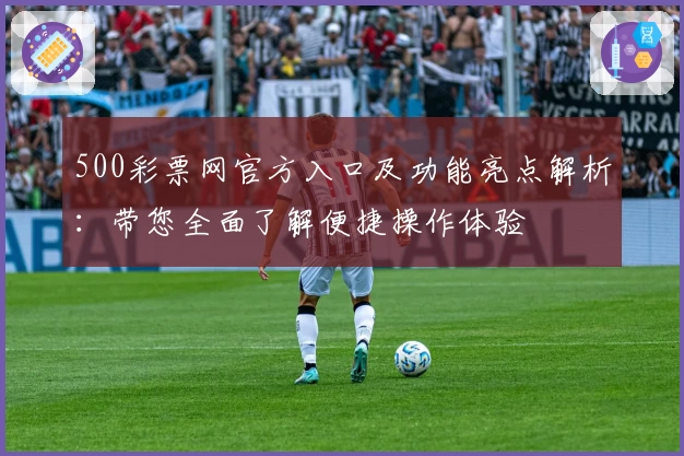 500彩票网官方入口及功能亮点解析：带您全面了解便捷操作体验