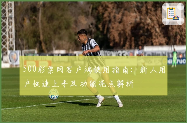 500彩票网客户端使用指南：新人用户快速上手及功能亮点解析
