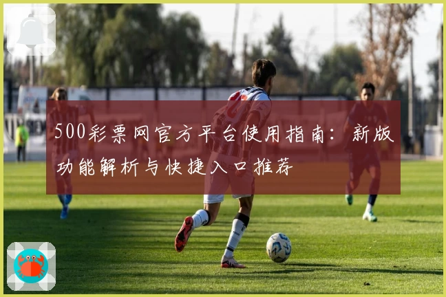 500彩票网官方平台使用指南：新版功能解析与快捷入口推荐