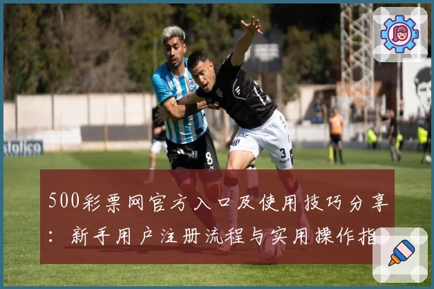 500彩票网官方入口及使用技巧分享：新手用户注册流程与实用操作指南解析