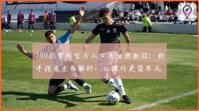 500彩票网官方入口及注册教程：新手指南全面解析，让操作更简单流畅