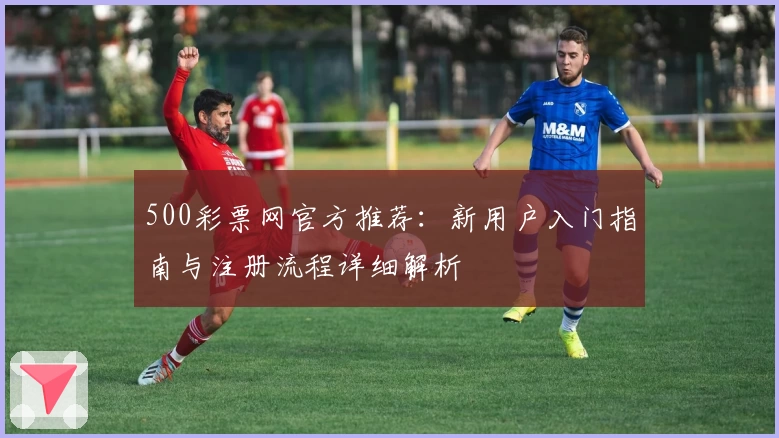 500彩票网官方推荐：新用户入门指南与注册流程详细解析