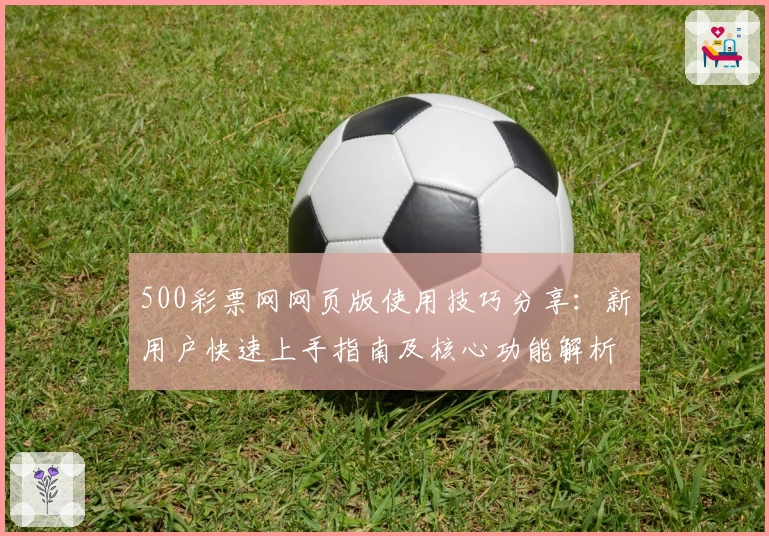 500彩票网网页版使用技巧分享：新用户快速上手指南及核心功能解析