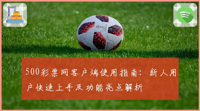 500彩票网客户端使用指南：新人用户快速上手及功能亮点解析
