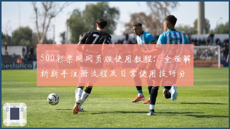 500彩票网网页版使用教程：全面解析新手注册流程及日常使用技巧分享