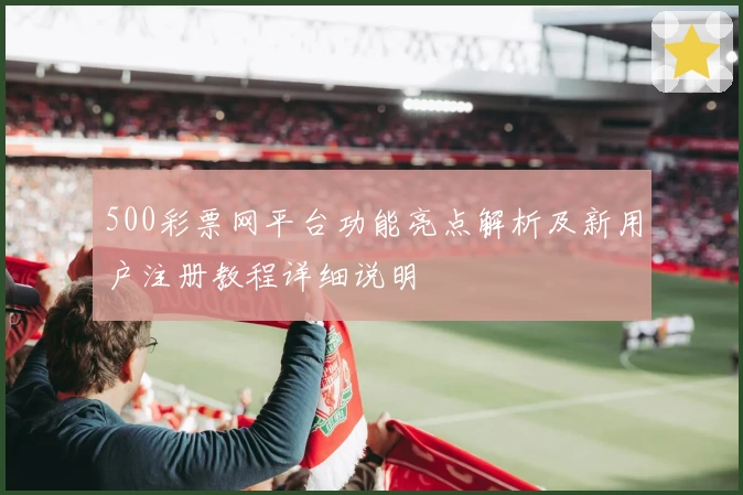 500彩票网平台功能亮点解析及新用户注册教程详细说明