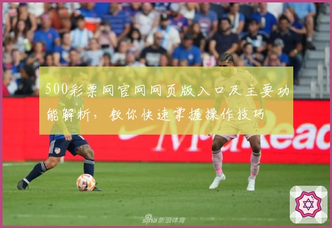 500彩票网官网网页版入口及主要功能解析，教你快速掌握操作技巧