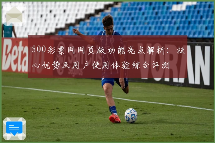 500彩票网网页版功能亮点解析：核心优势及用户使用体验综合评测