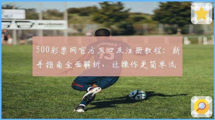 500彩票网官方入口及注册教程：新手指南全面解析，让操作更简单流畅