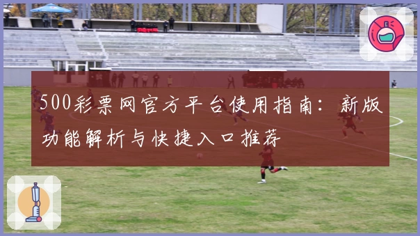 500彩票网官方平台使用指南：新版功能解析与快捷入口推荐