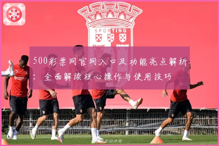 500彩票网官网入口及功能亮点解析：全面解读核心操作与使用技巧