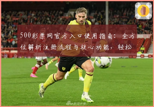 500彩票网官方入口使用指南：全方位解析注册流程与核心功能，轻松掌握操作技巧促高效体验