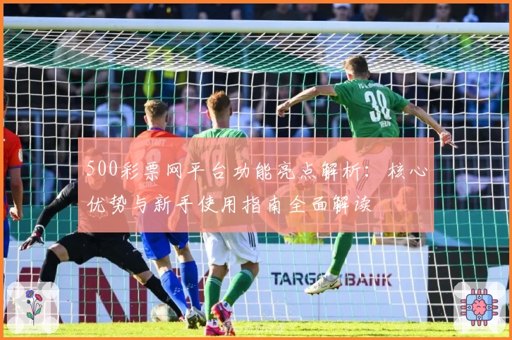 500彩票网平台功能亮点解析：核心优势与新手使用指南全面解读