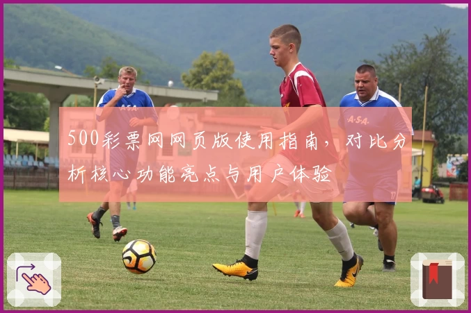 500彩票网网页版使用指南，对比分析核心功能亮点与用户体验