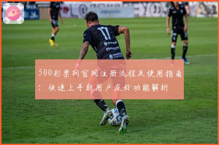 500彩票网官网注册流程及使用指南：快速上手新用户友好功能解析