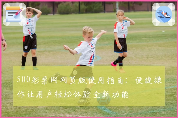 500彩票网网页版使用指南：便捷操作让用户轻松体验全新功能