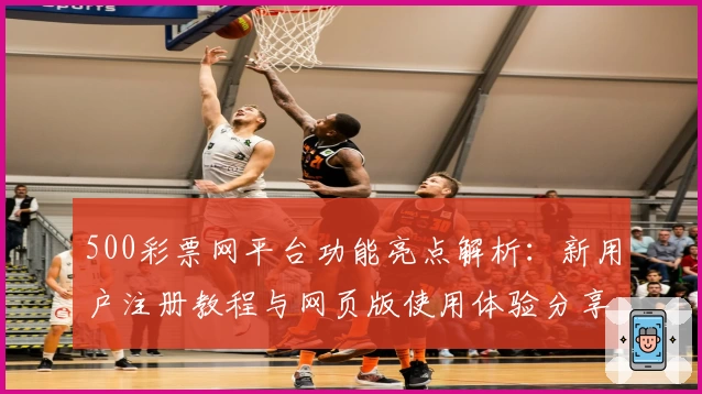 500彩票网平台功能亮点解析：新用户注册教程与网页版使用体验分享