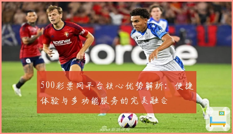 500彩票网平台核心优势解析：便捷体验与多功能服务的完美融合