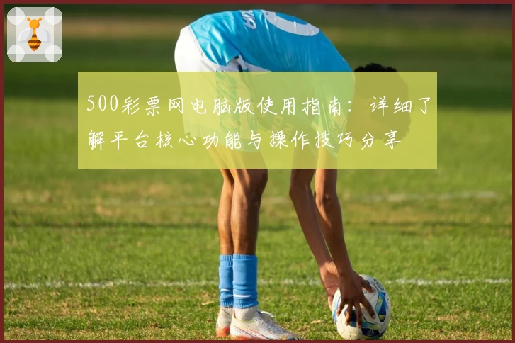 500彩票网电脑版使用指南：详细了解平台核心功能与操作技巧分享