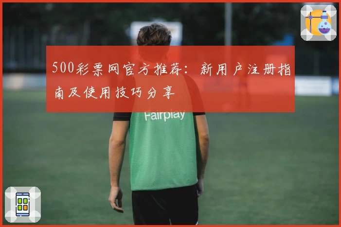 500彩票网官方推荐：新用户注册指南及使用技巧分享