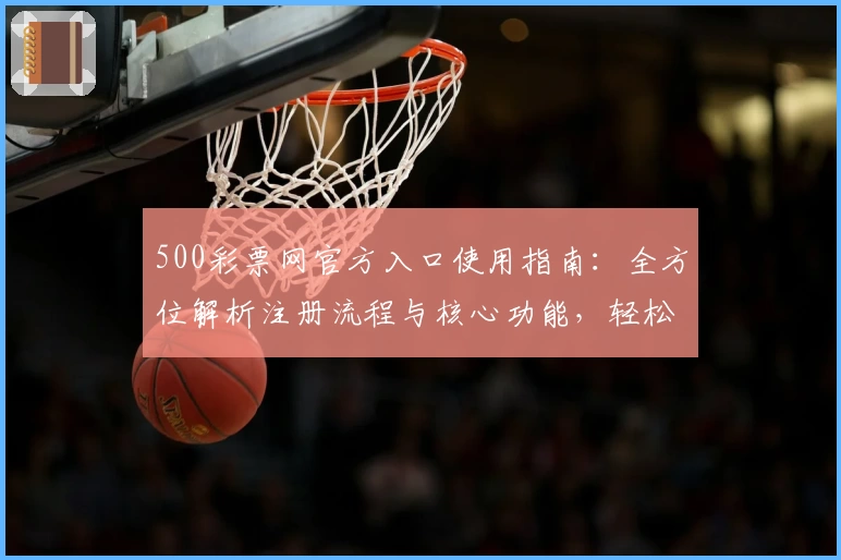 500彩票网官方入口使用指南:全方位解析注册流程与核心功能,轻松掌握操作技巧促高效体验