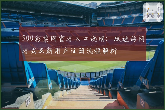 500彩票网官方入口说明：极速访问方式及新用户注册流程解析