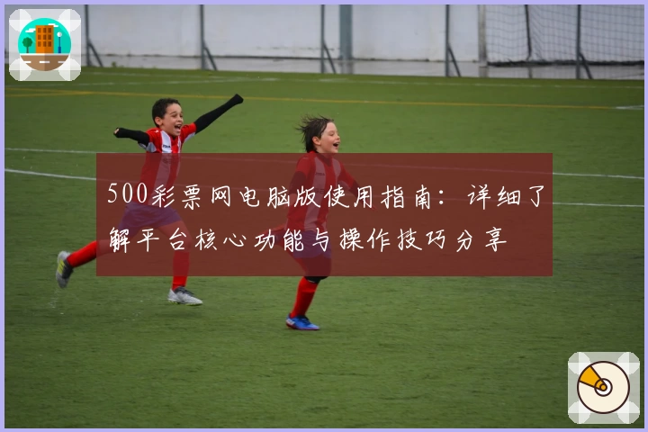 500彩票网电脑版使用指南：详细了解平台核心功能与操作技巧分享