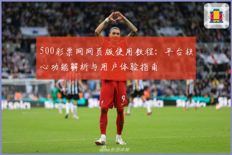 500彩票网网页版使用教程:平台核心功能解析与用户体验指南
