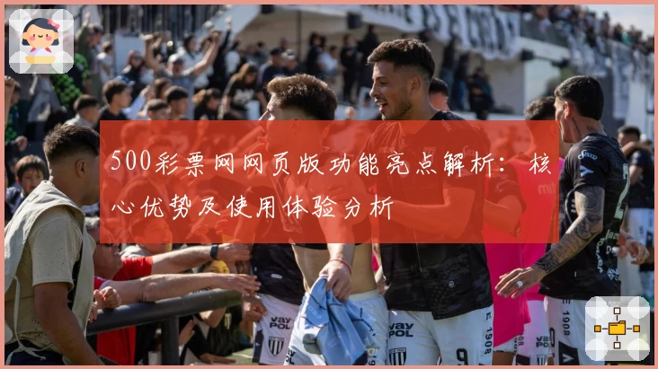 500彩票网网页版功能亮点解析：核心优势及使用体验分析