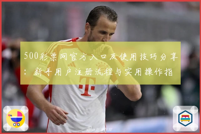 500彩票网官方入口及使用技巧分享：新手用户注册流程与实用操作指南解析