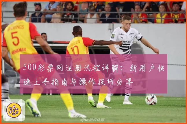 500彩票网注册流程详解：新用户快速上手指南与操作技巧分享