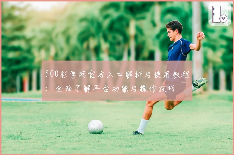500彩票网官方入口解析与使用教程：全面了解平台功能与操作技巧