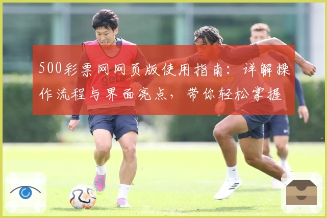 500彩票网网页版使用指南:详解操作流程与界面亮点,带你轻松掌握核心功能