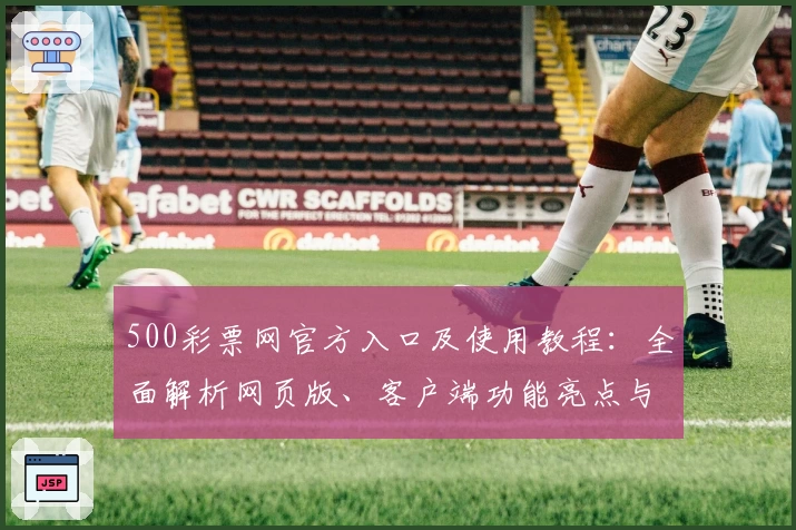 500彩票网官方入口及使用教程：全面解析网页版、客户端功能亮点与注册流程
