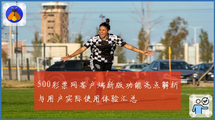 500彩票网客户端新版功能亮点解析与用户实际使用体验汇总