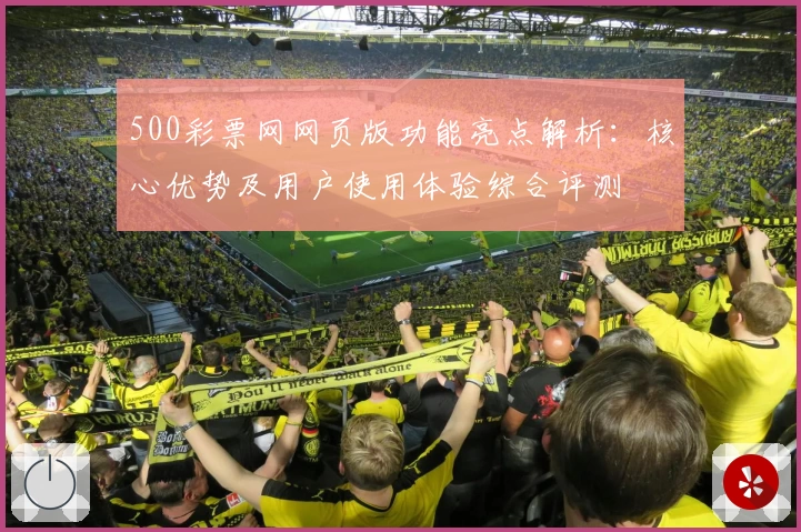 500彩票网网页版功能亮点解析：核心优势及用户使用体验综合评测