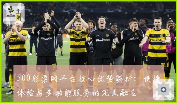 500彩票网平台核心优势解析：便捷体验与多功能服务的完美融合