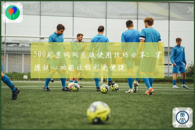 500彩票网网页版使用技巧分享：掌握核心功能让购彩更便捷